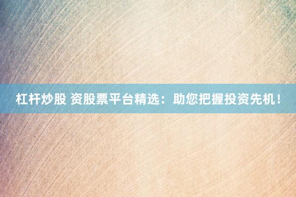 杠杆炒股 资股票平台精选：助您把握投资先机！
