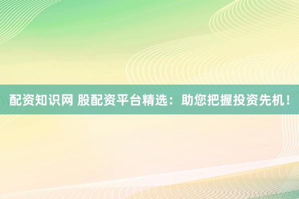配资知识网 股配资平台精选：助您把握投资先机！
