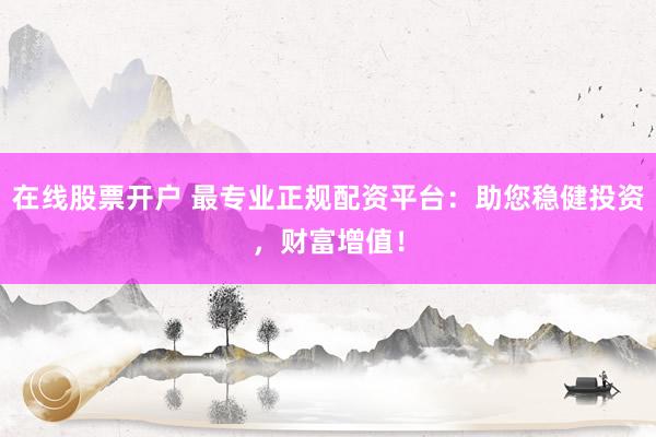 在线股票开户 最专业正规配资平台：助您稳健投资，财富增值！