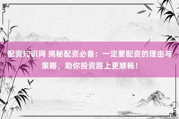 配资知识网 揭秘配资必备：一定要配资的理由与策略，助你投资路上更顺畅！