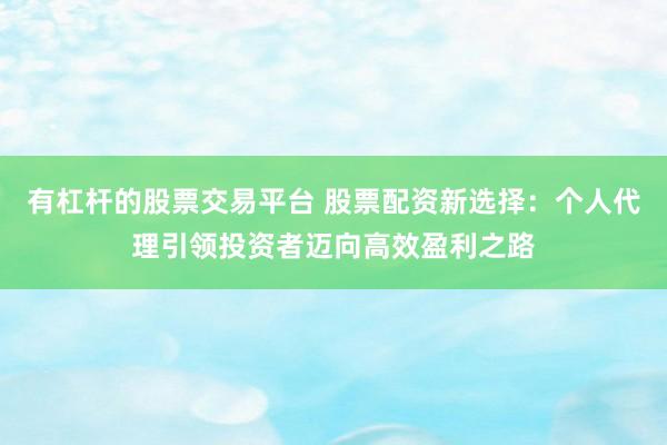 有杠杆的股票交易平台 股票配资新选择：个人代理引领投资者迈向高效盈利之路