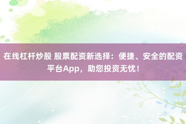在线杠杆炒股 股票配资新选择：便捷、安全的配资平台App，助您投资无忧！