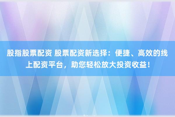 股指股票配资 股票配资新选择：便捷、高效的线上配资平台，助您轻松放大投资收益！