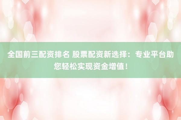 全国前三配资排名 股票配资新选择：专业平台助您轻松实现资金增值！