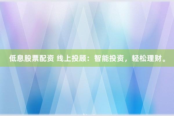 低息股票配资 线上投顾：智能投资，轻松理财。