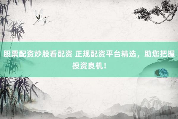 股票配资炒股看配资 正规配资平台精选，助您把握投资良机！