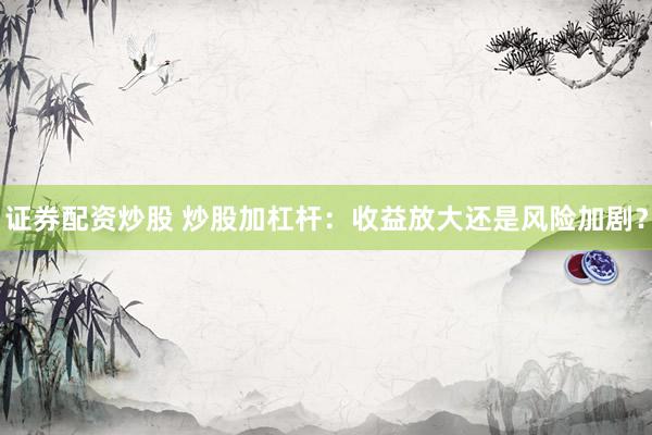 证券配资炒股 炒股加杠杆：收益放大还是风险加剧？