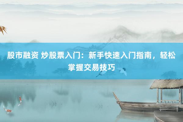 股市融资 炒股票入门：新手快速入门指南，轻松掌握交易技巧