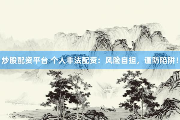 炒股配资平台 个人非法配资：风险自担，谨防陷阱！
