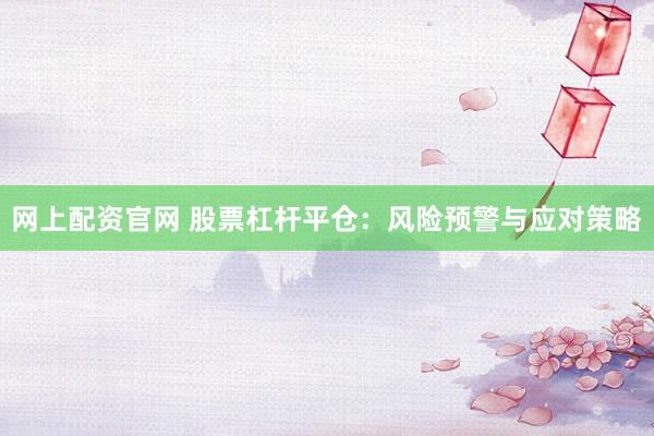网上配资官网 股票杠杆平仓：风险预警与应对策略