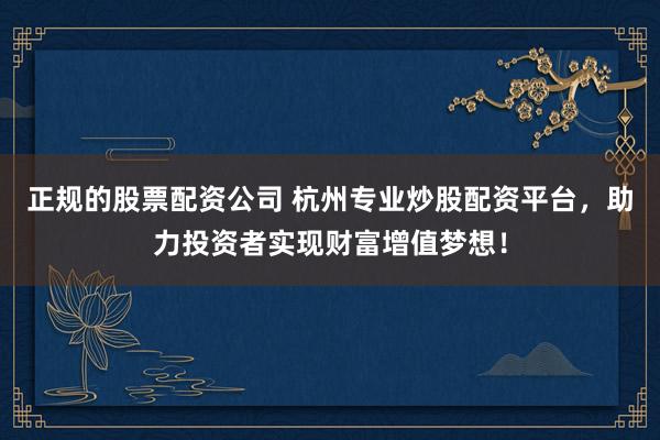 正规的股票配资公司 杭州专业炒股配资平台，助力投资者实现财富增值梦想！