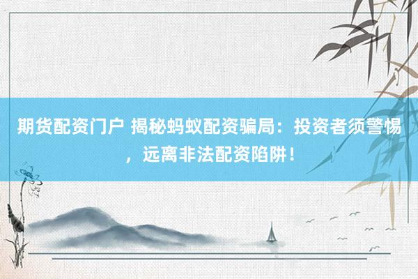 期货配资门户 揭秘蚂蚁配资骗局：投资者须警惕，远离非法配资陷阱！