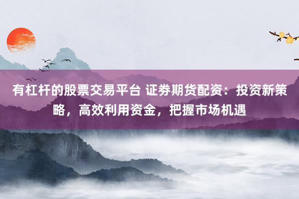 有杠杆的股票交易平台 证劵期货配资：投资新策略，高效利用资金，把握市场机遇