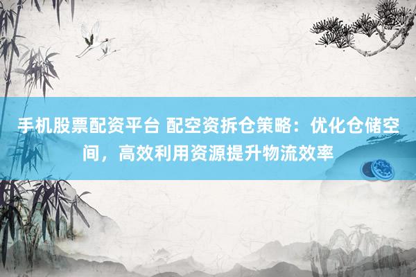 手机股票配资平台 配空资拆仓策略：优化仓储空间，高效利用资源提升物流效率