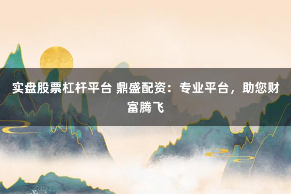 实盘股票杠杆平台 鼎盛配资：专业平台，助您财富腾飞