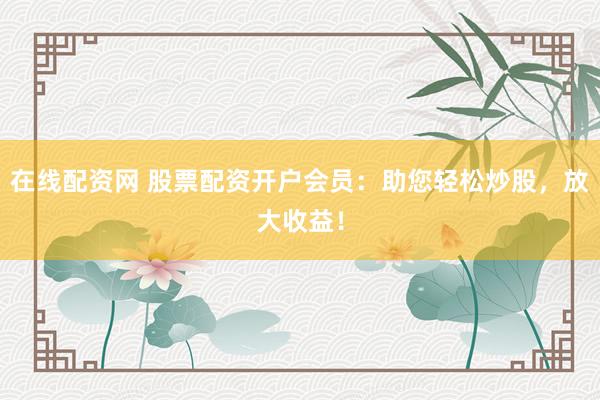 在线配资网 股票配资开户会员：助您轻松炒股，放大收益！