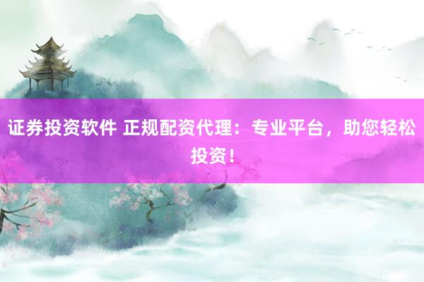 证券投资软件 正规配资代理：专业平台，助您轻松投资！