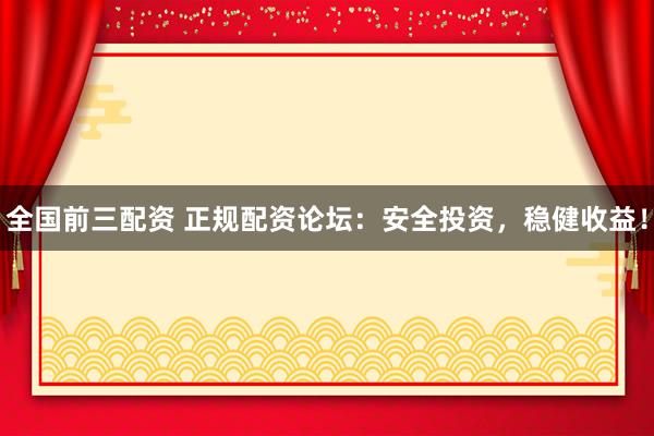 全国前三配资 正规配资论坛：安全投资，稳健收益！