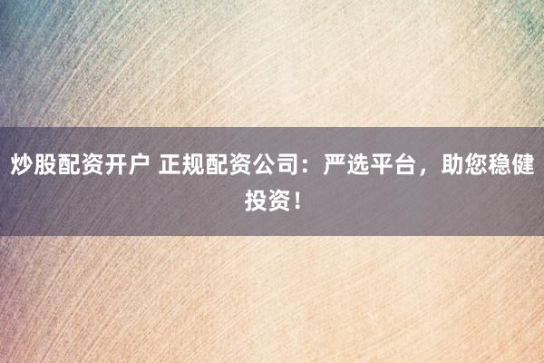 炒股配资开户 正规配资公司：严选平台，助您稳健投资！