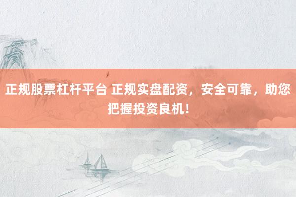 正规股票杠杆平台 正规实盘配资，安全可靠，助您把握投资良机！