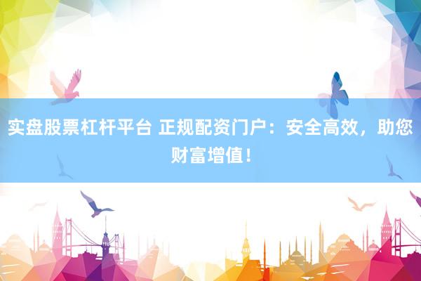 实盘股票杠杆平台 正规配资门户：安全高效，助您财富增值！