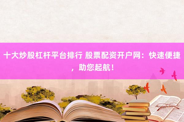 十大炒股杠杆平台排行 股票配资开户网：快速便捷，助您起航！
