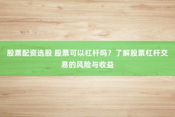 股票配资选股 股票可以杠杆吗？了解股票杠杆交易的风险与收益