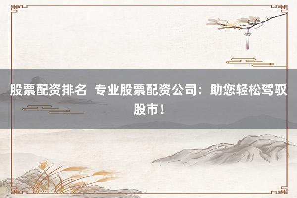 股票配资排名  专业股票配资公司：助您轻松驾驭股市！