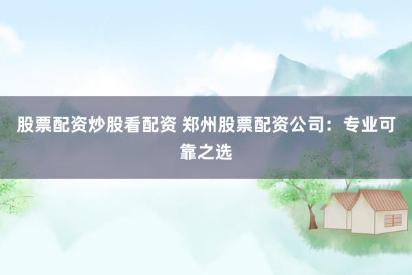 股票配资炒股看配资 郑州股票配资公司：专业可靠之选