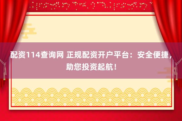配资114查询网 正规配资开户平台：安全便捷，助您投资起航！