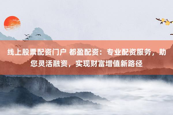 线上股票配资门户 都盈配资：专业配资服务，助您灵活融资，实现财富增值新路径