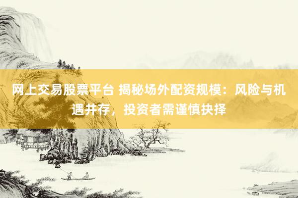网上交易股票平台 揭秘场外配资规模：风险与机遇并存，投资者需谨慎抉择
