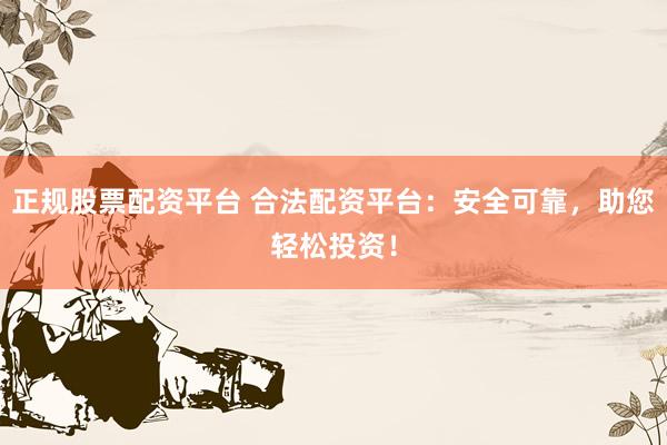 正规股票配资平台 合法配资平台：安全可靠，助您轻松投资！
