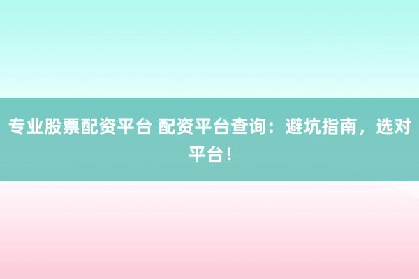 专业股票配资平台 配资平台查询：避坑指南，选对平台！