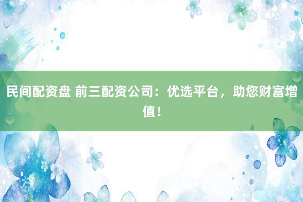 民间配资盘 前三配资公司：优选平台，助您财富增值！