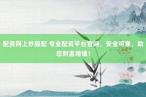 配资网上炒股配 专业配资平台官网，安全可靠，助您财富增值！