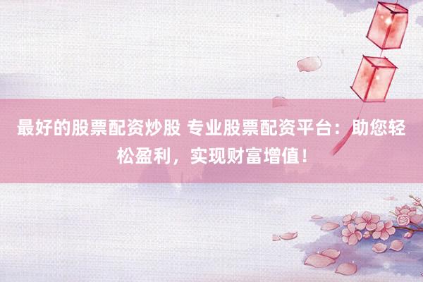 最好的股票配资炒股 专业股票配资平台：助您轻松盈利，实现财富增值！