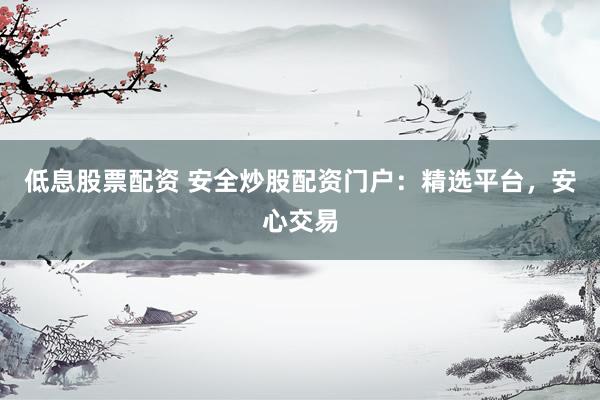 低息股票配资 安全炒股配资门户：精选平台，安心交易
