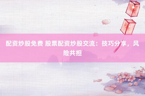 配资炒股免费 股票配资炒股交流：技巧分享，风险共担