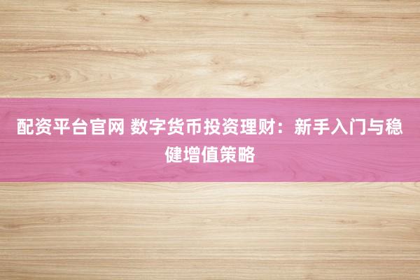 配资平台官网 数字货币投资理财：新手入门与稳健增值策略