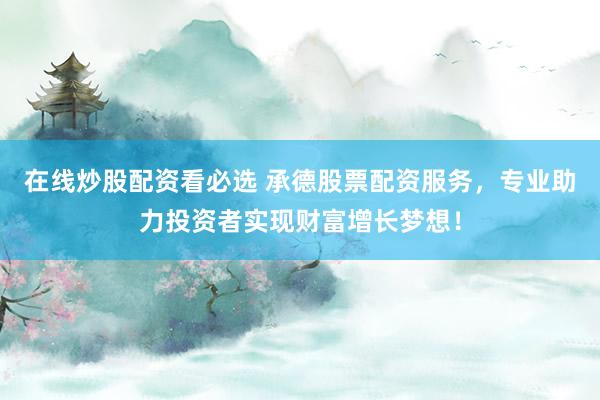 在线炒股配资看必选 承德股票配资服务，专业助力投资者实现财富增长梦想！