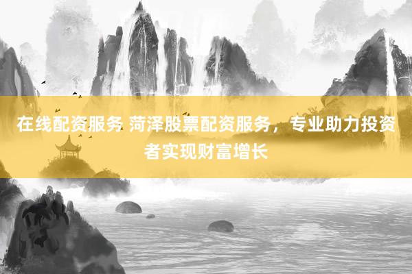 在线配资服务 菏泽股票配资服务，专业助力投资者实现财富增长