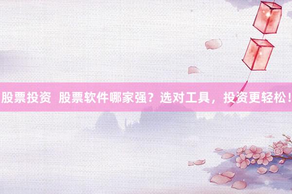 股票投资  股票软件哪家强？选对工具，投资更轻松！