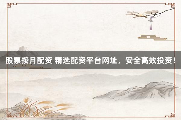 股票按月配资 精选配资平台网址，安全高效投资！