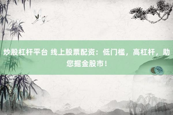 炒股杠杆平台 线上股票配资：低门槛，高杠杆，助您掘金股市！