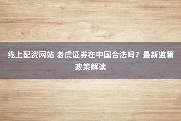线上配资网站 老虎证券在中国合法吗？最新监管政策解读