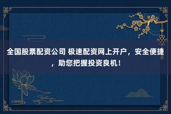 全国股票配资公司 极速配资网上开户，安全便捷，助您把握投资良机！