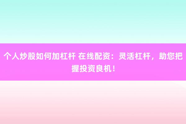 个人炒股如何加杠杆 在线配资：灵活杠杆，助您把握投资良机！
