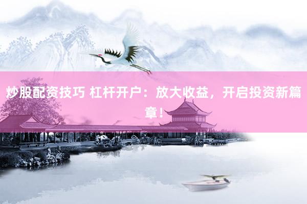 炒股配资技巧 杠杆开户：放大收益，开启投资新篇章！