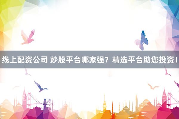 线上配资公司 炒股平台哪家强？精选平台助您投资！